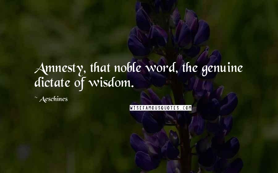 Aeschines Quotes: Amnesty, that noble word, the genuine dictate of wisdom.