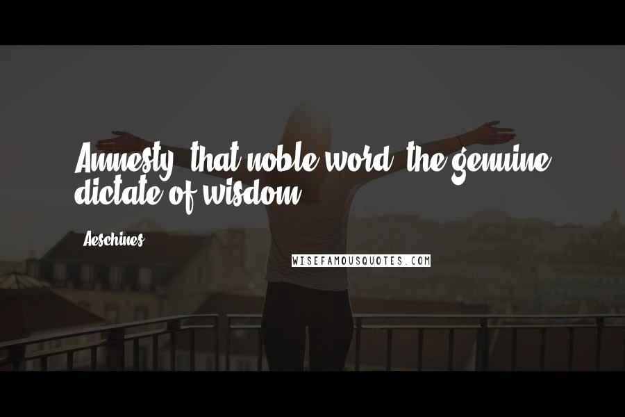 Aeschines Quotes: Amnesty, that noble word, the genuine dictate of wisdom.