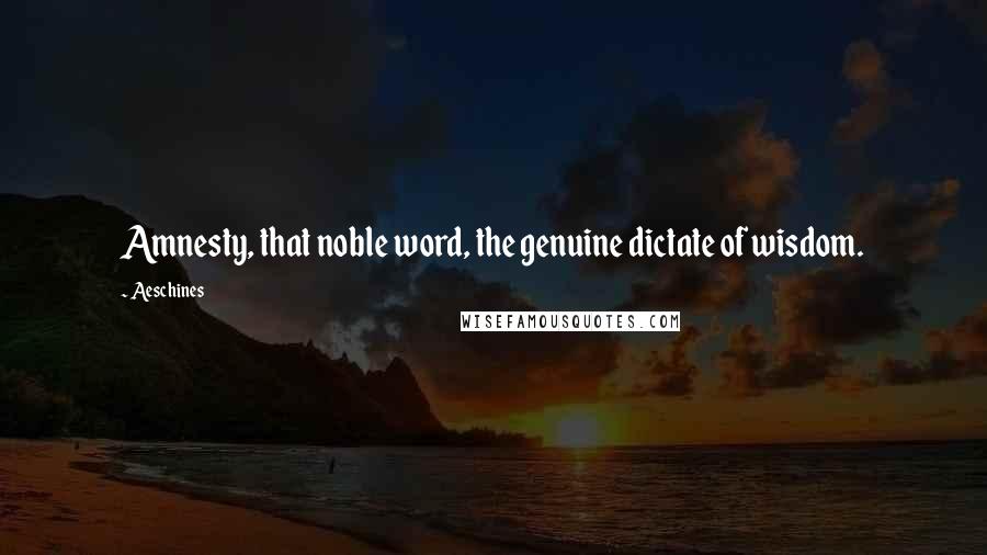 Aeschines Quotes: Amnesty, that noble word, the genuine dictate of wisdom.