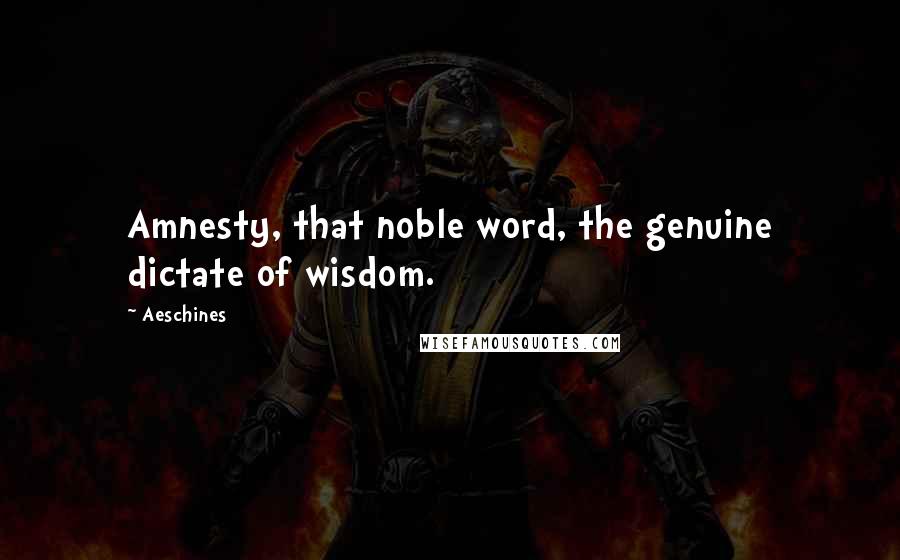 Aeschines Quotes: Amnesty, that noble word, the genuine dictate of wisdom.