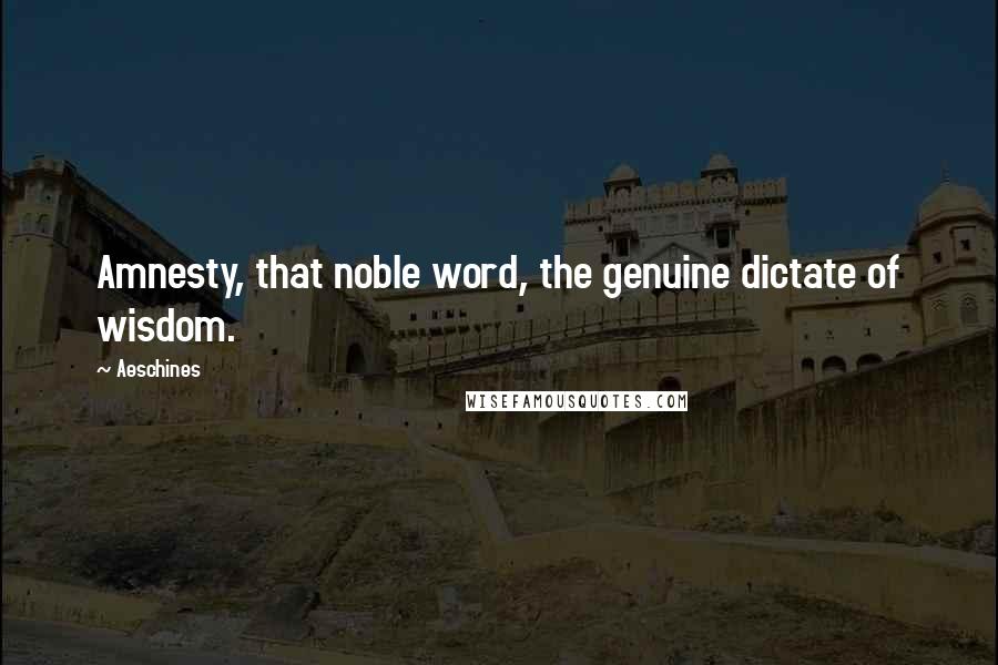 Aeschines Quotes: Amnesty, that noble word, the genuine dictate of wisdom.