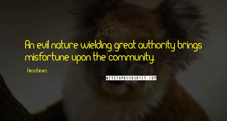 Aeschines Quotes: An evil nature wielding great authority brings misfortune upon the community.