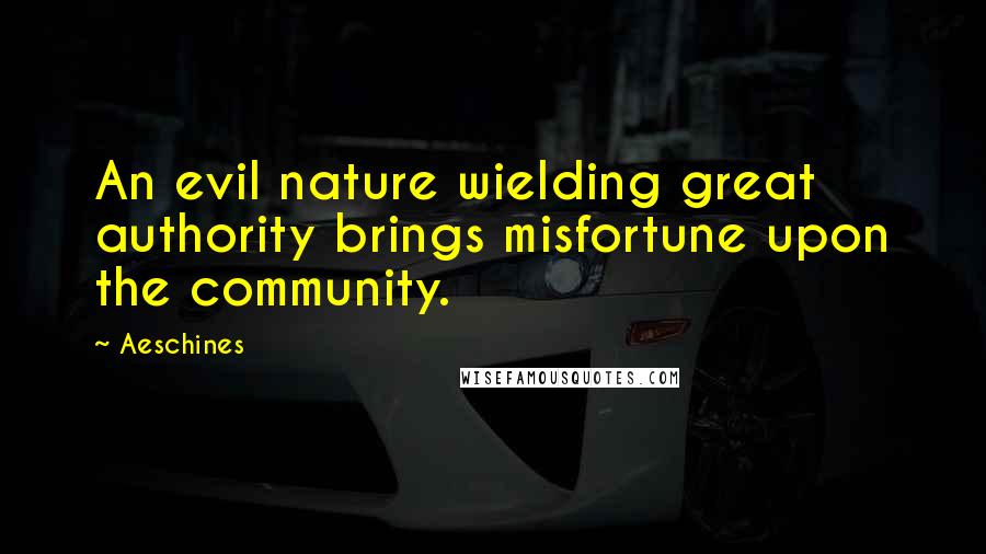 Aeschines Quotes: An evil nature wielding great authority brings misfortune upon the community.