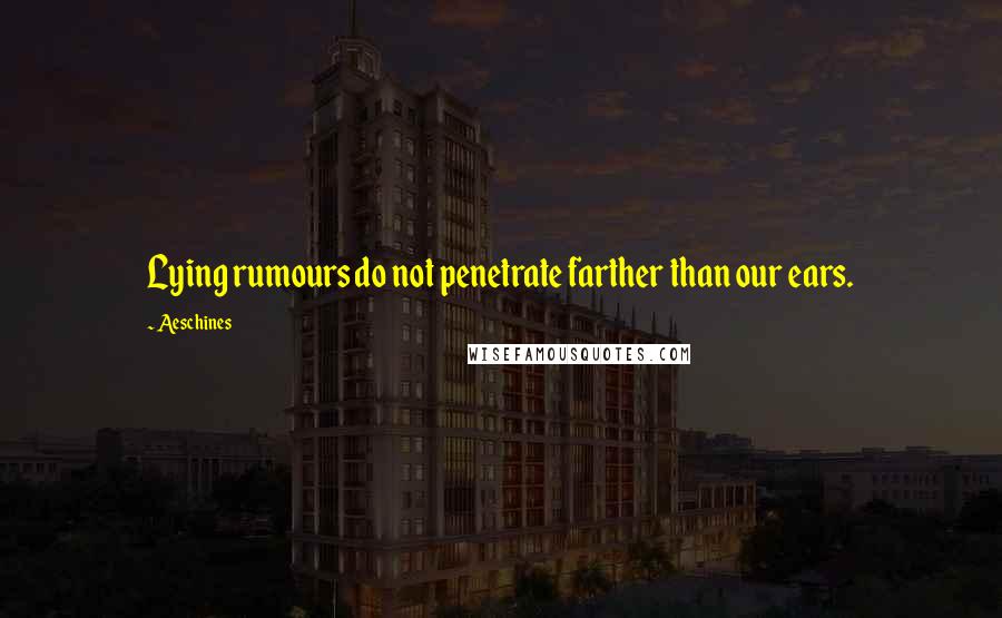 Aeschines Quotes: Lying rumours do not penetrate farther than our ears.