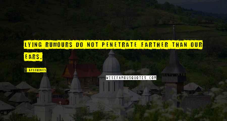 Aeschines Quotes: Lying rumours do not penetrate farther than our ears.