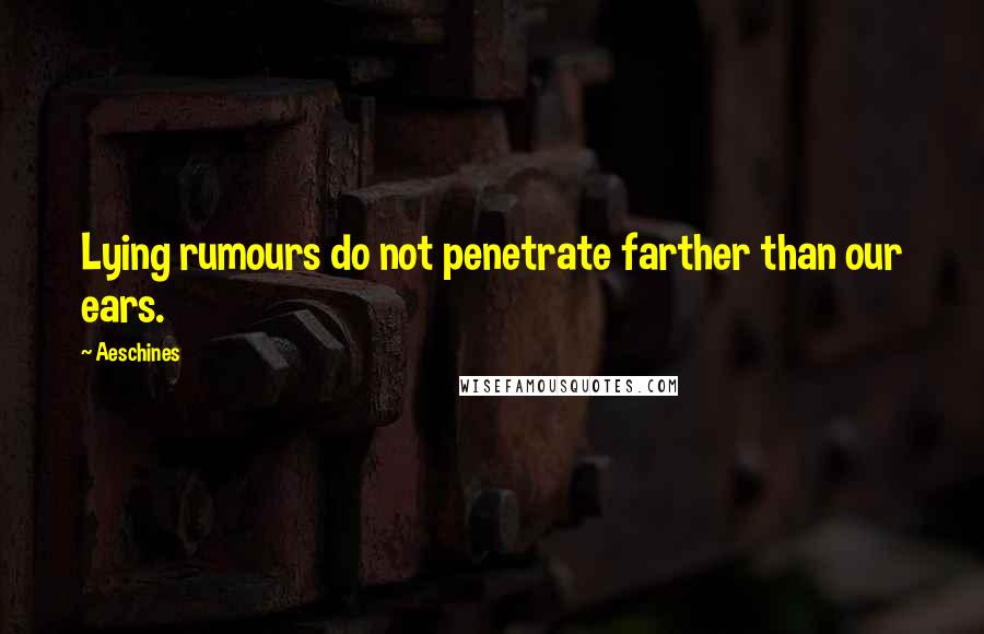 Aeschines Quotes: Lying rumours do not penetrate farther than our ears.