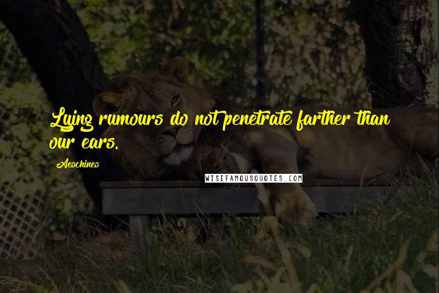 Aeschines Quotes: Lying rumours do not penetrate farther than our ears.