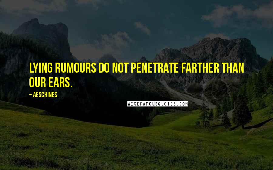 Aeschines Quotes: Lying rumours do not penetrate farther than our ears.