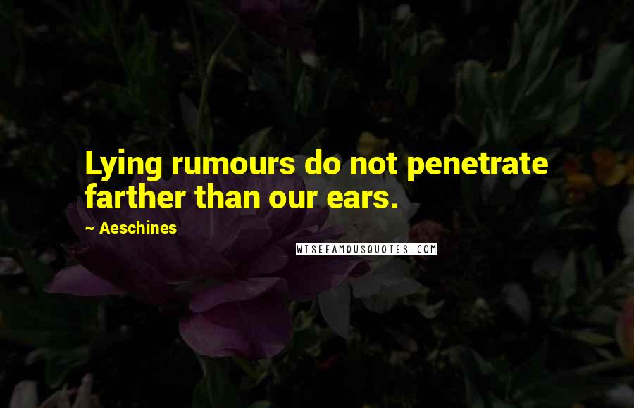 Aeschines Quotes: Lying rumours do not penetrate farther than our ears.