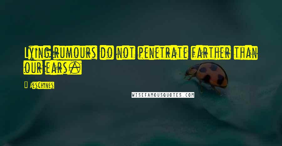 Aeschines Quotes: Lying rumours do not penetrate farther than our ears.