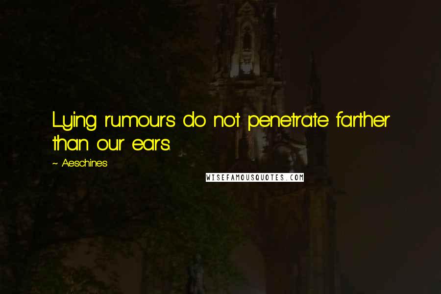 Aeschines Quotes: Lying rumours do not penetrate farther than our ears.