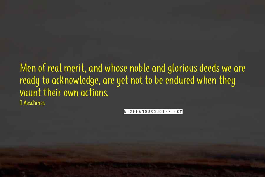 Aeschines Quotes: Men of real merit, and whose noble and glorious deeds we are ready to acknowledge, are yet not to be endured when they vaunt their own actions.