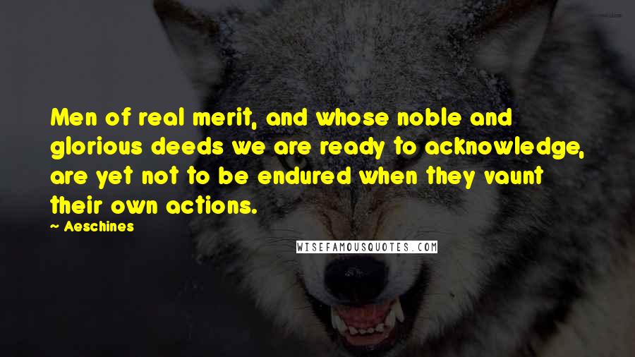 Aeschines Quotes: Men of real merit, and whose noble and glorious deeds we are ready to acknowledge, are yet not to be endured when they vaunt their own actions.