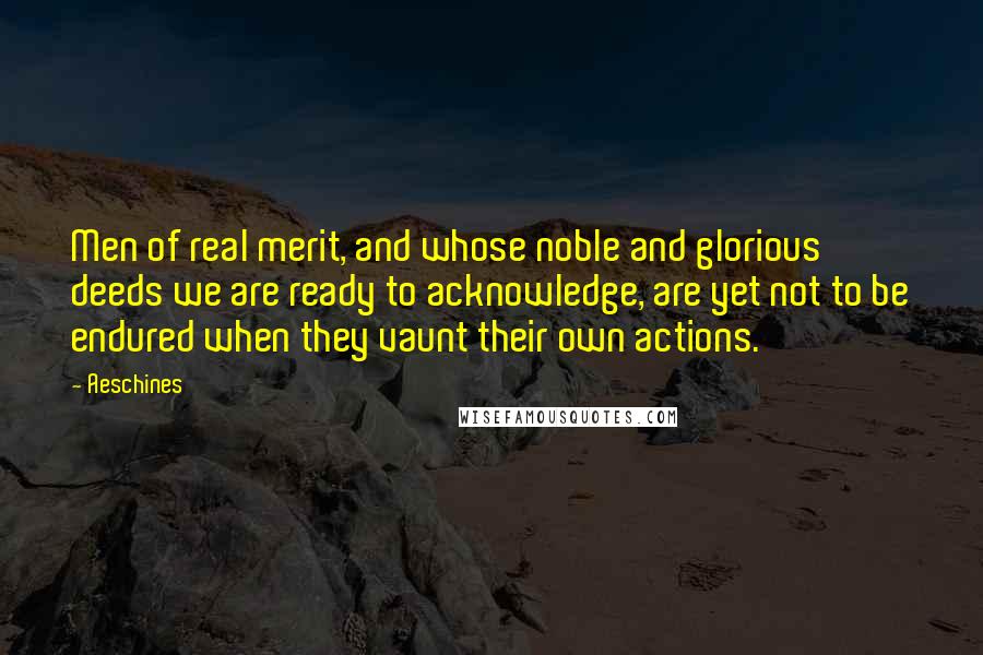 Aeschines Quotes: Men of real merit, and whose noble and glorious deeds we are ready to acknowledge, are yet not to be endured when they vaunt their own actions.