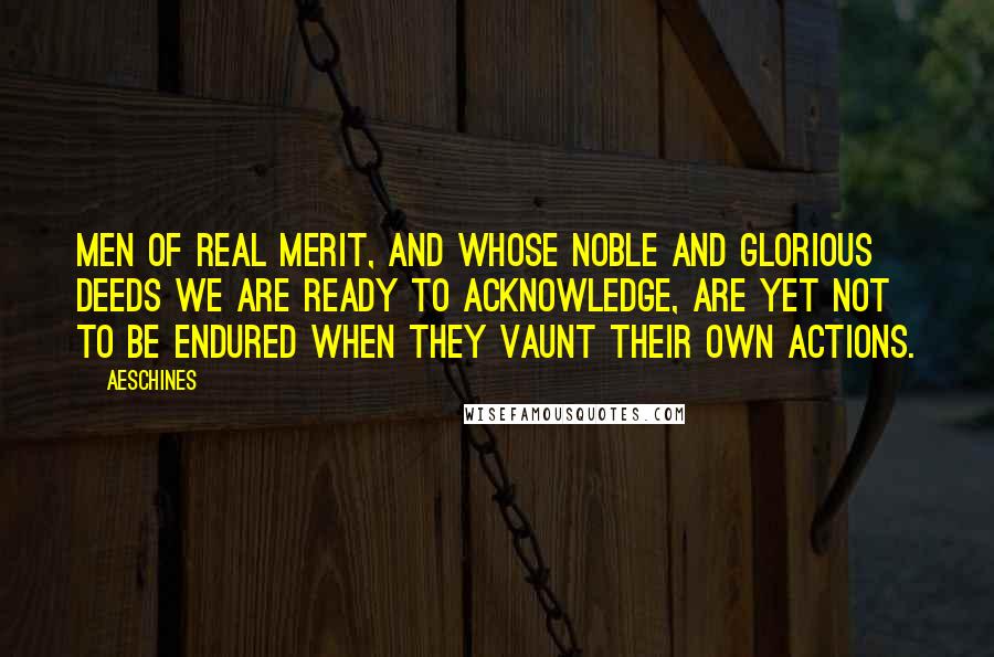 Aeschines Quotes: Men of real merit, and whose noble and glorious deeds we are ready to acknowledge, are yet not to be endured when they vaunt their own actions.