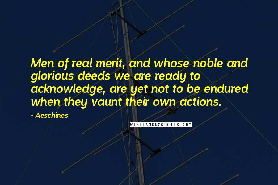 Aeschines Quotes: Men of real merit, and whose noble and glorious deeds we are ready to acknowledge, are yet not to be endured when they vaunt their own actions.