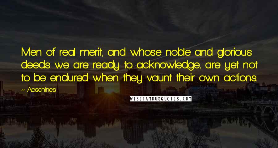 Aeschines Quotes: Men of real merit, and whose noble and glorious deeds we are ready to acknowledge, are yet not to be endured when they vaunt their own actions.