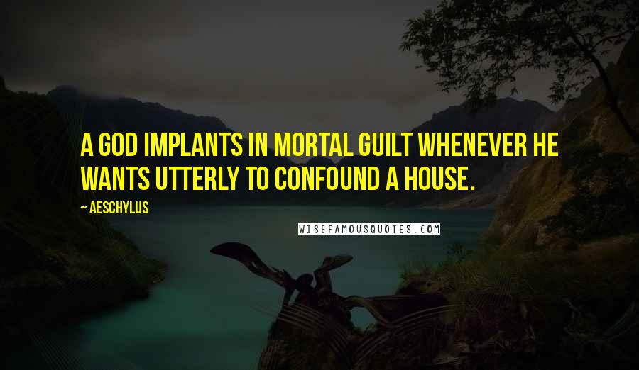 Aeschylus Quotes: A god implants in mortal guilt whenever he wants utterly to confound a house.