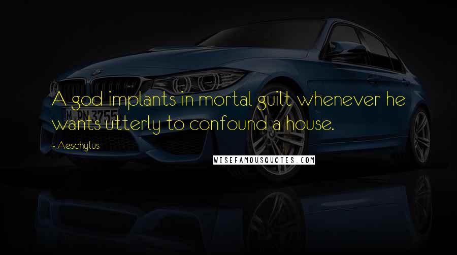 Aeschylus Quotes: A god implants in mortal guilt whenever he wants utterly to confound a house.