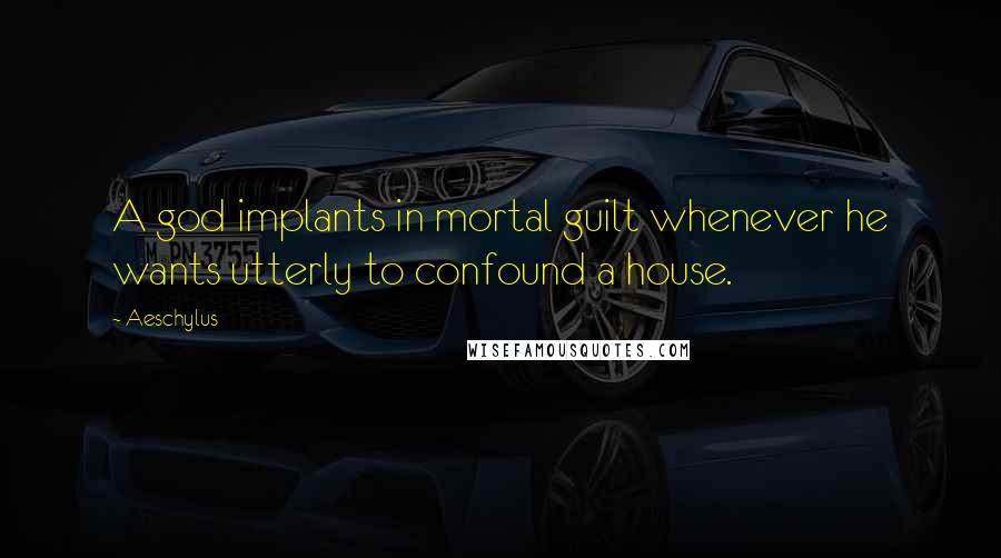 Aeschylus Quotes: A god implants in mortal guilt whenever he wants utterly to confound a house.