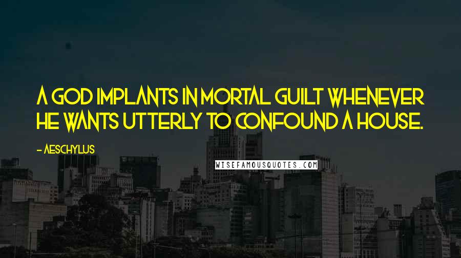 Aeschylus Quotes: A god implants in mortal guilt whenever he wants utterly to confound a house.