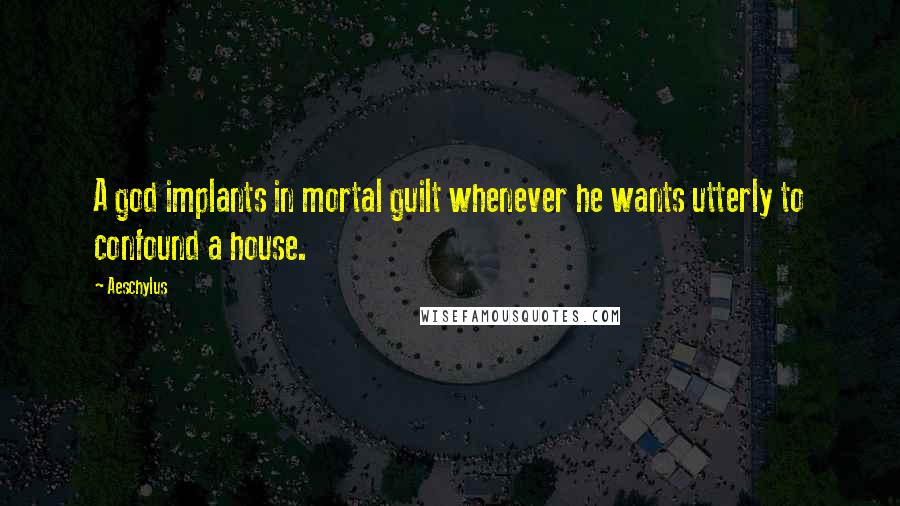 Aeschylus Quotes: A god implants in mortal guilt whenever he wants utterly to confound a house.