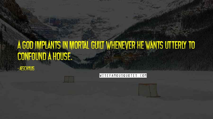 Aeschylus Quotes: A god implants in mortal guilt whenever he wants utterly to confound a house.