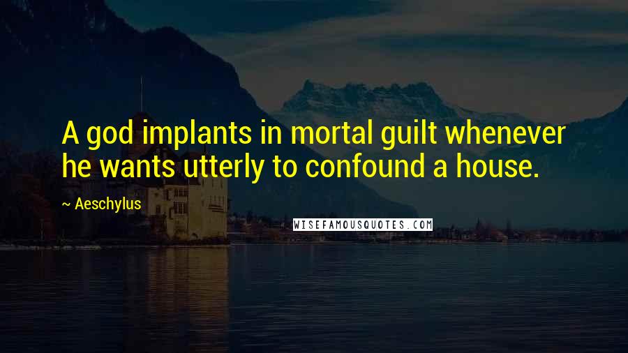 Aeschylus Quotes: A god implants in mortal guilt whenever he wants utterly to confound a house.