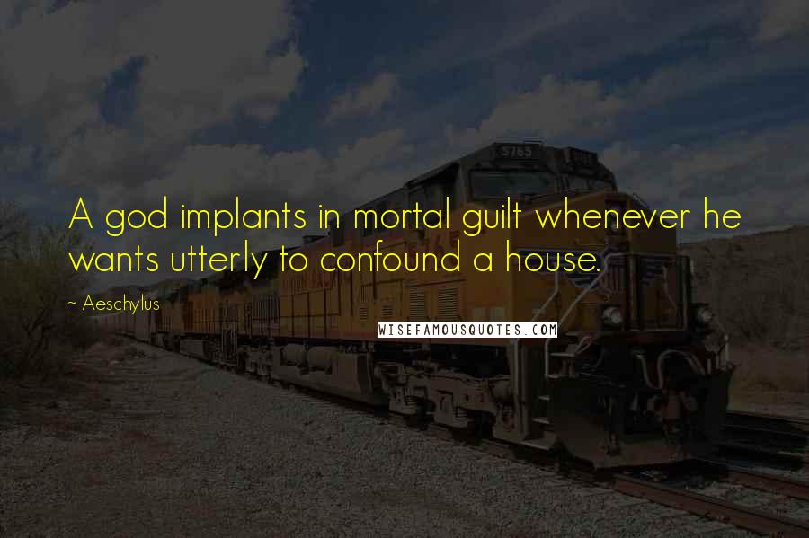 Aeschylus Quotes: A god implants in mortal guilt whenever he wants utterly to confound a house.