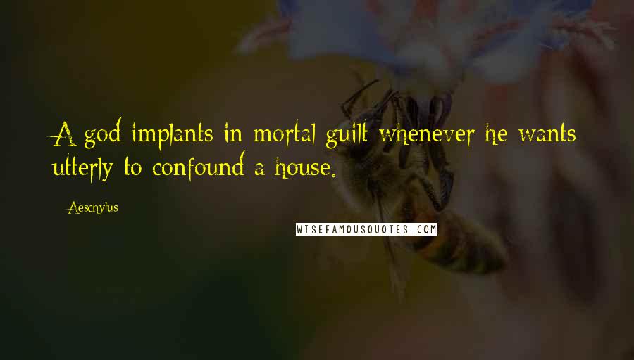 Aeschylus Quotes: A god implants in mortal guilt whenever he wants utterly to confound a house.