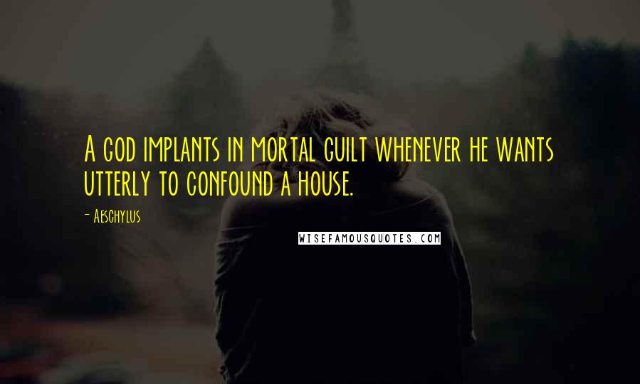 Aeschylus Quotes: A god implants in mortal guilt whenever he wants utterly to confound a house.