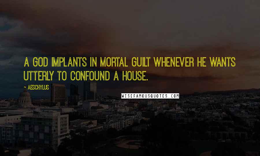 Aeschylus Quotes: A god implants in mortal guilt whenever he wants utterly to confound a house.