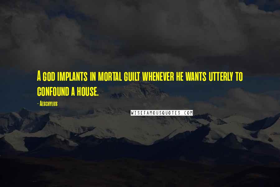 Aeschylus Quotes: A god implants in mortal guilt whenever he wants utterly to confound a house.