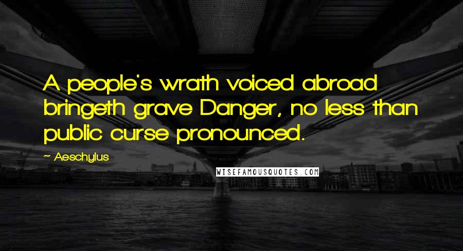 Aeschylus Quotes: A people's wrath voiced abroad bringeth grave Danger, no less than public curse pronounced.