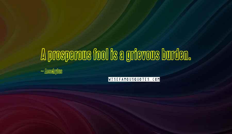 Aeschylus Quotes: A prosperous fool is a grievous burden.