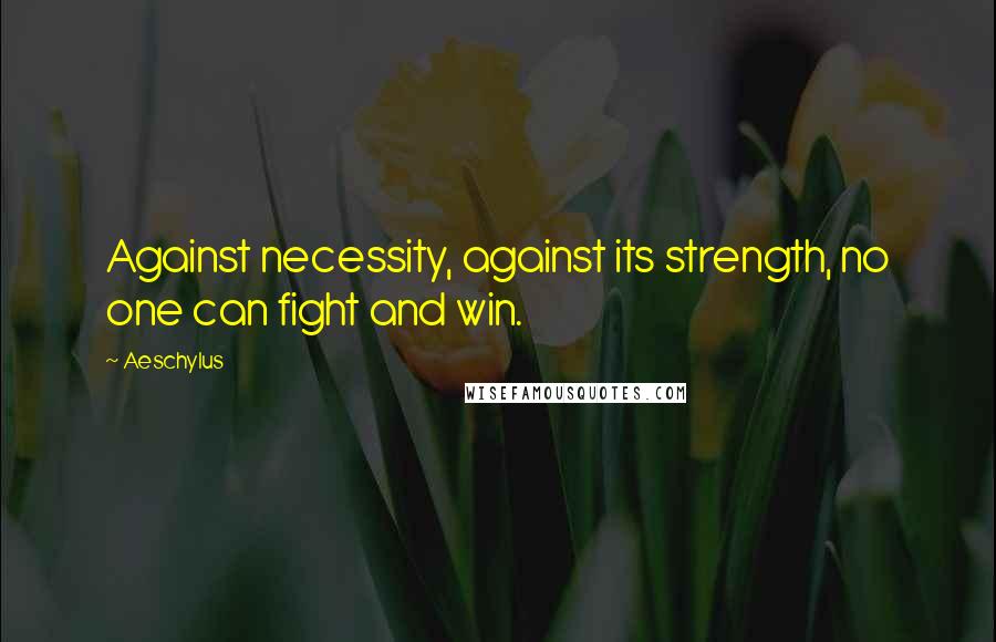 Aeschylus Quotes: Against necessity, against its strength, no one can fight and win.