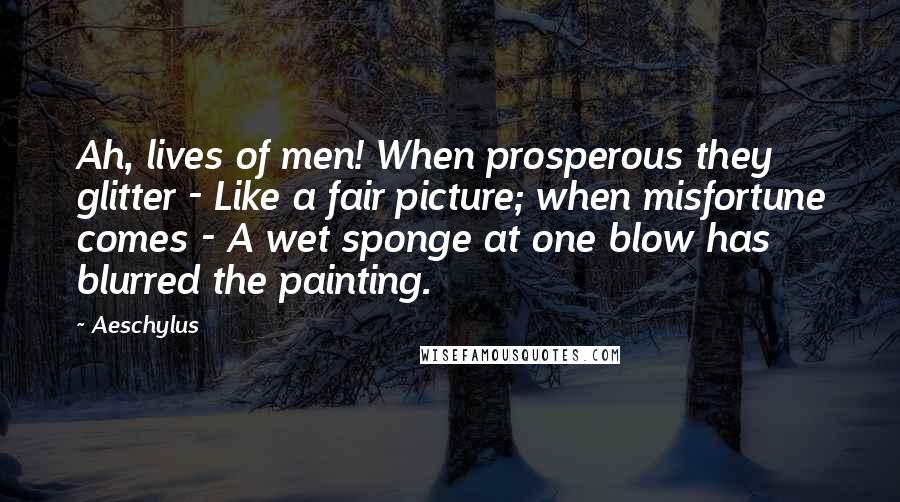 Aeschylus Quotes: Ah, lives of men! When prosperous they glitter - Like a fair picture; when misfortune comes - A wet sponge at one blow has blurred the painting.