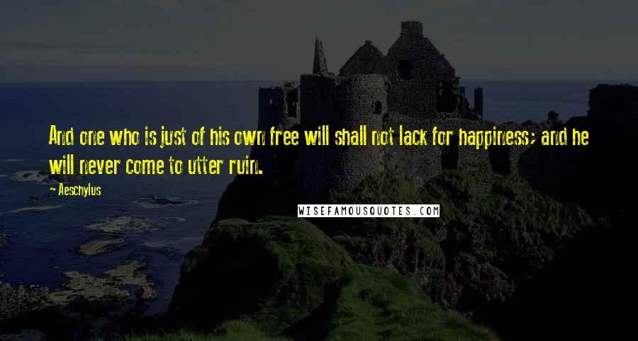 Aeschylus Quotes: And one who is just of his own free will shall not lack for happiness; and he will never come to utter ruin.
