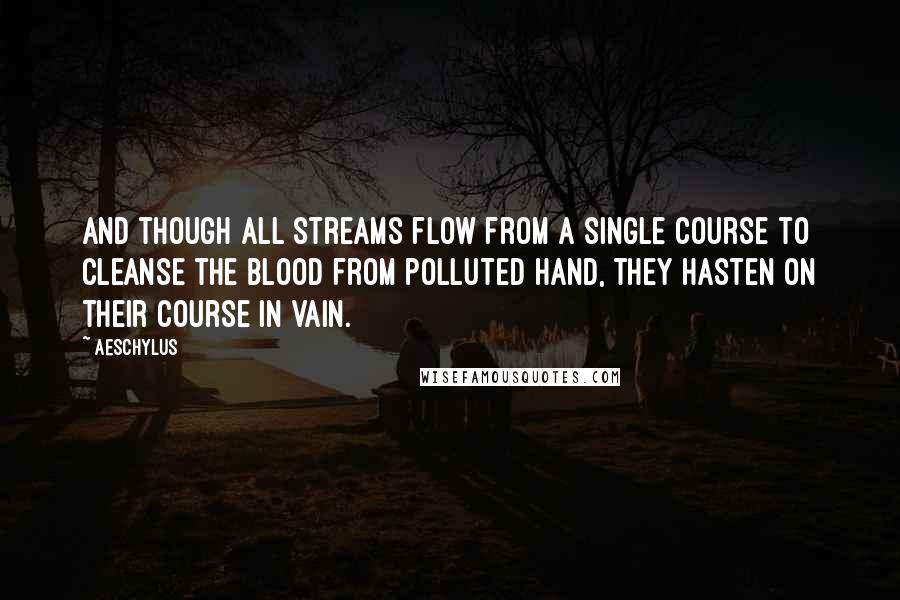 Aeschylus Quotes: And though all streams flow from a single course to cleanse the blood from polluted hand, they hasten on their course in vain.