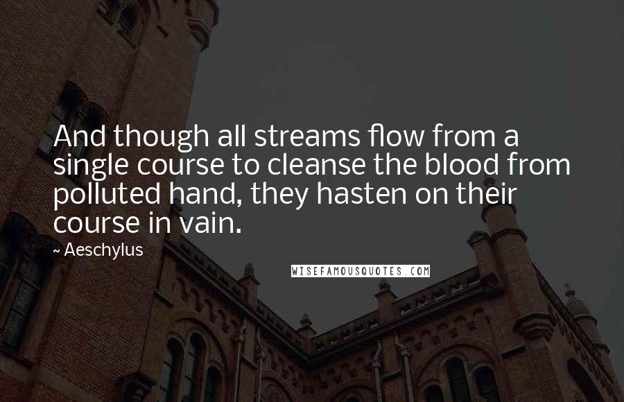 Aeschylus Quotes: And though all streams flow from a single course to cleanse the blood from polluted hand, they hasten on their course in vain.