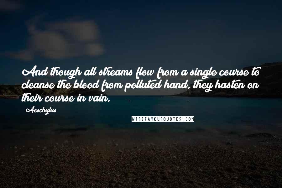 Aeschylus Quotes: And though all streams flow from a single course to cleanse the blood from polluted hand, they hasten on their course in vain.