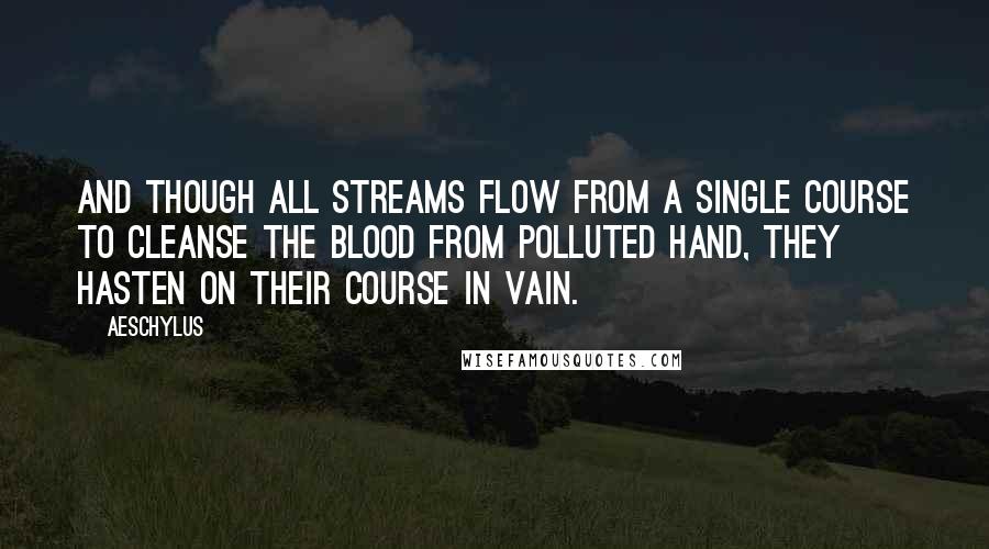 Aeschylus Quotes: And though all streams flow from a single course to cleanse the blood from polluted hand, they hasten on their course in vain.