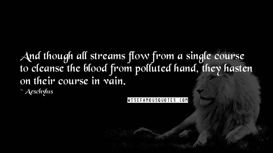 Aeschylus Quotes: And though all streams flow from a single course to cleanse the blood from polluted hand, they hasten on their course in vain.