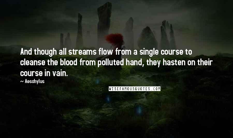 Aeschylus Quotes: And though all streams flow from a single course to cleanse the blood from polluted hand, they hasten on their course in vain.