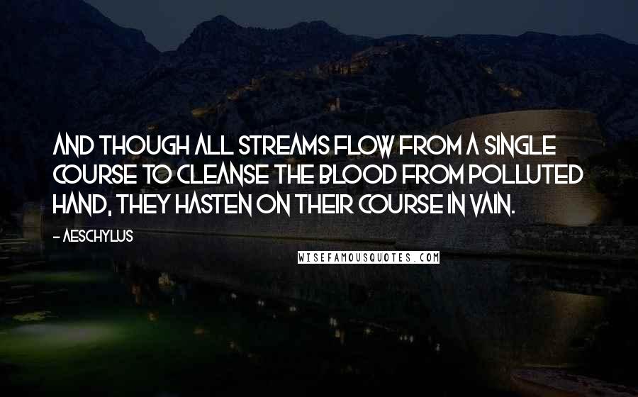 Aeschylus Quotes: And though all streams flow from a single course to cleanse the blood from polluted hand, they hasten on their course in vain.