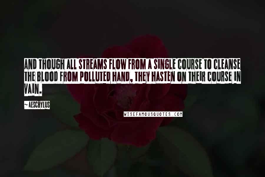 Aeschylus Quotes: And though all streams flow from a single course to cleanse the blood from polluted hand, they hasten on their course in vain.