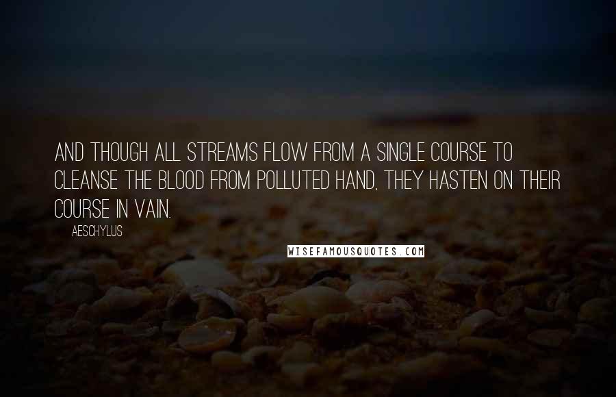 Aeschylus Quotes: And though all streams flow from a single course to cleanse the blood from polluted hand, they hasten on their course in vain.