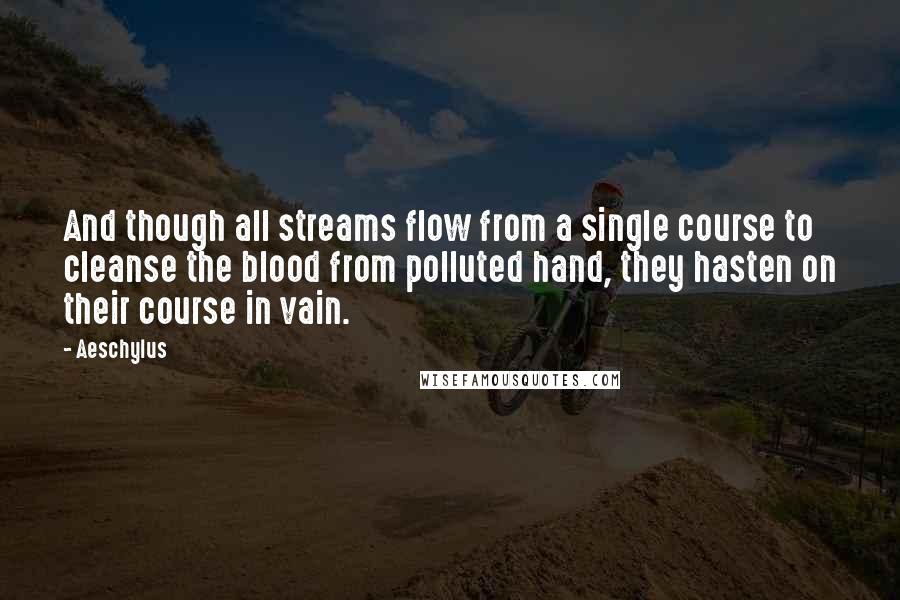 Aeschylus Quotes: And though all streams flow from a single course to cleanse the blood from polluted hand, they hasten on their course in vain.