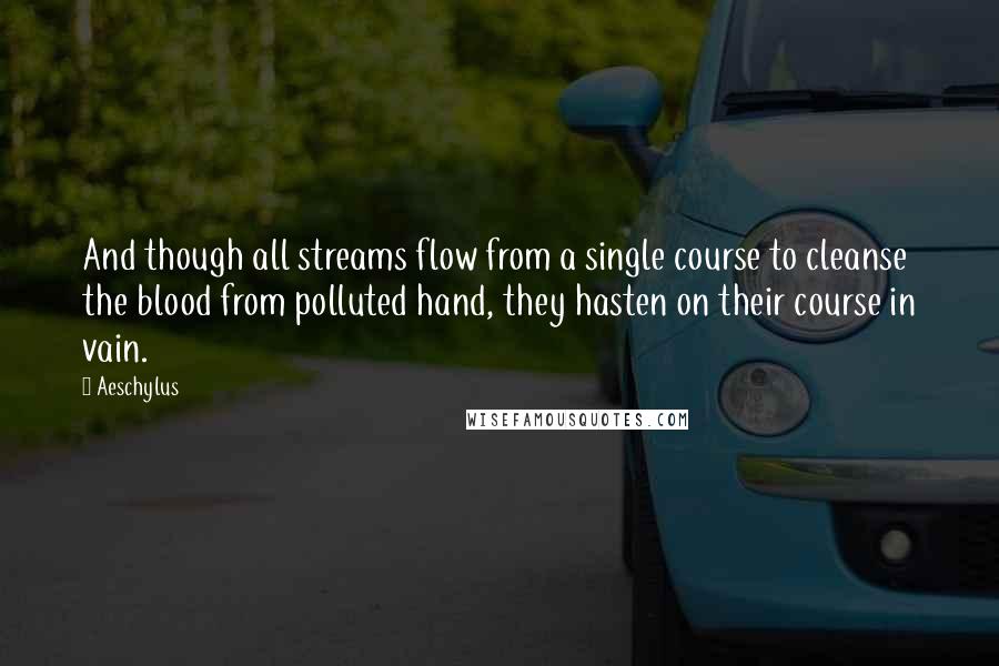 Aeschylus Quotes: And though all streams flow from a single course to cleanse the blood from polluted hand, they hasten on their course in vain.