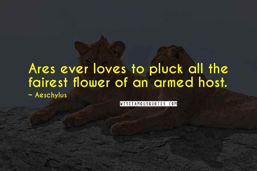 Aeschylus Quotes: Ares ever loves to pluck all the fairest flower of an armed host.